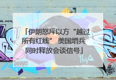 伊朗怒斥以方“越过所有红线” 美国增兵同时释放会谈信号