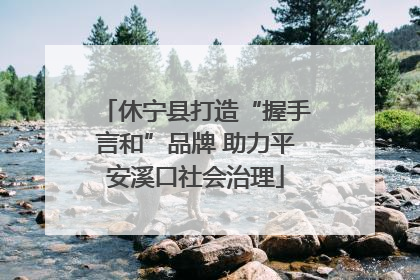 休宁县打造“握手言和”品牌 助力平安溪口社会治理