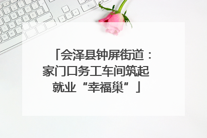 会泽县钟屏街道：家门口务工车间筑起就业“幸福巢”