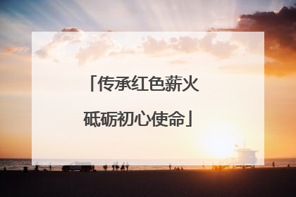传承红色薪火 砥砺初心使命