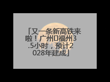 又一条新高铁来啦！广州⇌福州3.5小时，预计2028年建成