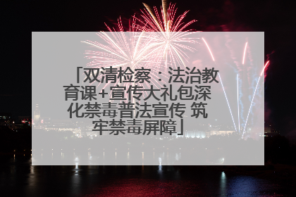 双清检察：法治教育课+宣传大礼包深化禁毒普法宣传 筑牢禁毒屏障