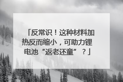 反常识！这种材料加热反而缩小，可助力锂电池“返老还童”？