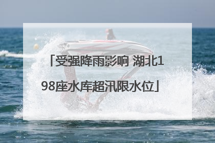 受强降雨影响 湖北198座水库超汛限水位