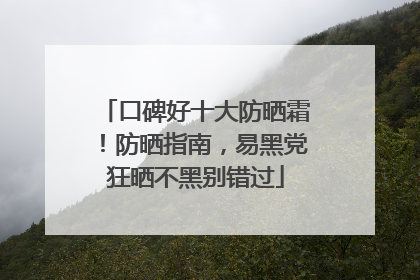 口碑好十大防晒霜！防晒指南，易黑党狂晒不黑别错过