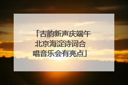 古韵新声庆端午 北京海淀诗词合唱音乐会有亮点