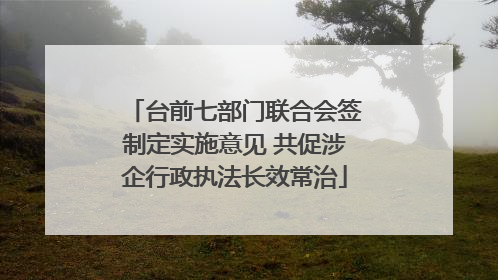台前七部门联合会签制定实施意见 共促涉企行政执法长效常治