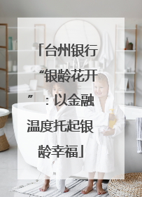 台州银行“银龄花开”：以金融温度托起银龄幸福