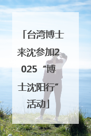 台湾博士来沈参加2025“博士沈阳行”活动
