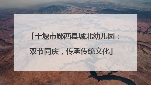 十堰市郧西县城北幼儿园：双节同庆，传承传统文化