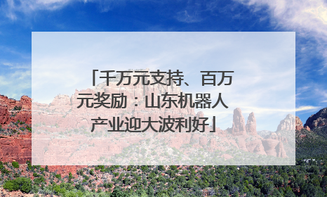 千万元支持、百万元奖励：山东机器人产业迎大波利好