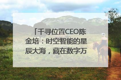 千寻位置CEO陈金培：时空智能的星辰大海，藏在数字万象与人间烟火中
