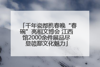 千年瓷都携春晚“春碗”亮相文博会 江西馆2000余件展品尽显赣鄱文化魅力