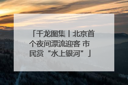 千龙图集丨北京首个夜间漂流迎客 市民赏“水上银河”