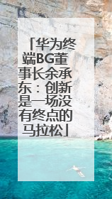 华为终端BG董事长余承东：创新是一场没有终点的马拉松