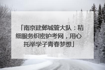 南京建邺城管大队：精细服务织密护考网，用心托举学子青春梦想