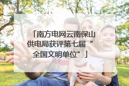 南方电网云南保山供电局获评第七届“全国文明单位”