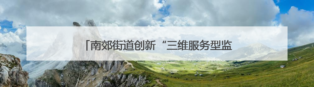 南郊街道创新“三维服务型监管”打造安全营商环境新高地
