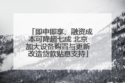即申即享、融资成本可降超七成 北京加大设备购置与更新改造贷款贴息支持