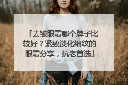 去皱眼霜哪个牌子比较好？紧致淡化细纹的眼霜分享，抗老首选