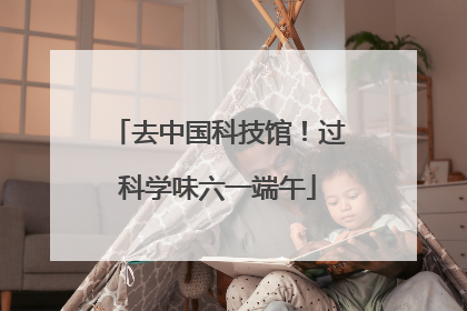 去中国科技馆！过科学味六一端午