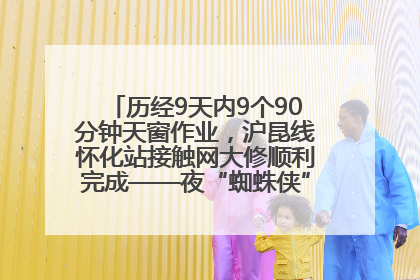 历经9天内9个90分钟天窗作业，沪昆线怀化站接触网大修顺利完成——夜“蜘蛛侠”，与时间赛跑