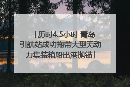 历时4.5小时 青岛引航站成功拖带大型无动力集装箱船出港抛锚