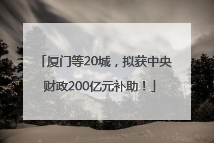 厦门等20城，拟获中央财政200亿元补助！