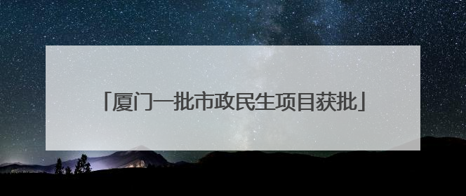厦门一批市政民生项目获批