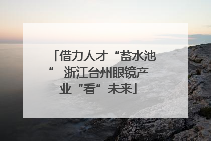 借力人才“蓄水池” 浙江台州眼镜产业“看”未来