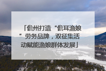 儋州打造“儋耳渔娘”劳务品牌，双征集活动赋能渔娘群体发展