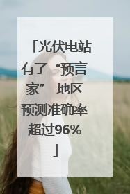 光伏电站有了“预言家” 地区预测准确率超过96%