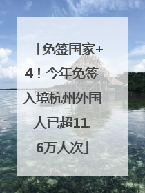 免签国家+4！今年免签入境杭州外国人已超11.6万人次