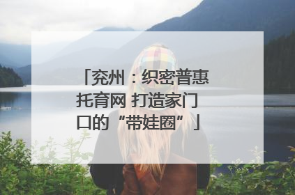 兖州：织密普惠托育网 打造家门口的“带娃圈”