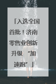 入选全国首批！济南零售业创新升级 “加速跑”