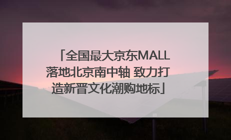 全国最大京东MALL落地北京南中轴 致力打造新晋文化潮购地标