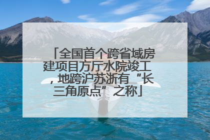 全国首个跨省域房建项目方厅水院竣工，地跨沪苏浙有“长三角原点”之称