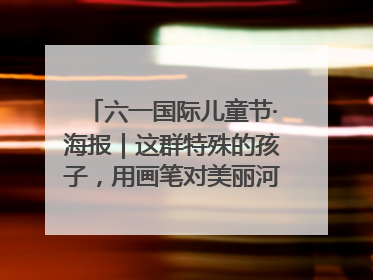 六一国际儿童节·海报｜这群特殊的孩子，用画笔对美丽河北深情告白