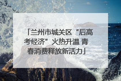 兰州市城关区“后高考经济”火热升温 青春消费释放新活力