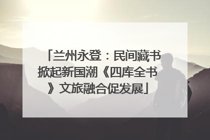 兰州永登：民间藏书掀起新国潮《四库全书》文旅融合促发展