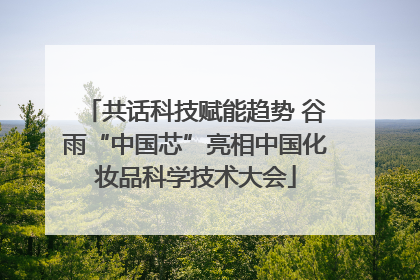 共话科技赋能趋势 谷雨“中国芯”亮相中国化妆品科学技术大会