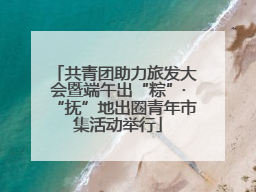 共青团助力旅发大会暨端午出“粽”·“抚”地出圈青年市集活动举行