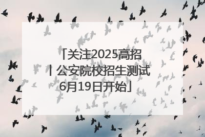 关注2025高招丨公安院校招生测试6月19日开始