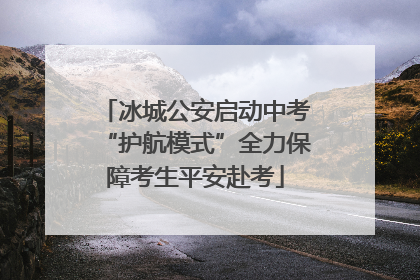 冰城公安启动中考“护航模式”全力保障考生平安赴考