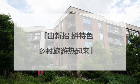 出新招 拼特色 乡村旅游热起来