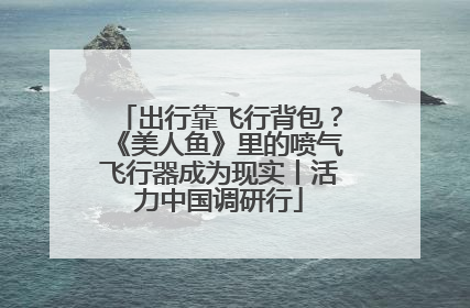 出行靠飞行背包？《美人鱼》里的喷气飞行器成为现实丨活力中国调研行