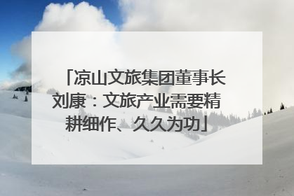 凉山文旅集团董事长刘康：文旅产业需要精耕细作、久久为功