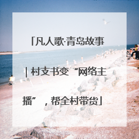 凡人歌·青岛故事｜村支书变“网络主播”，帮全村带货