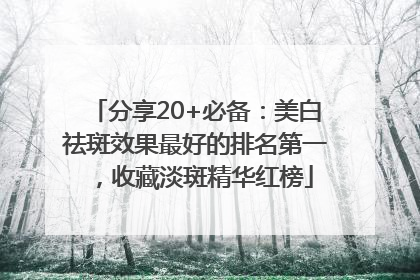 分享20+必备：美白祛斑效果最好的排名第一，收藏淡斑精华红榜