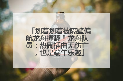划着划着被隔壁偏航龙舟撞翻！龙舟队员：热闹插曲无伤亡，也是端午乐趣